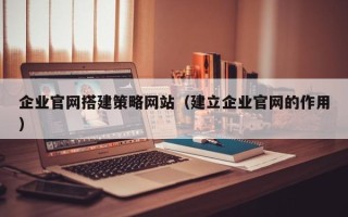 嘉鱼企业官网搭建策略网站（建立企业官网的作用）