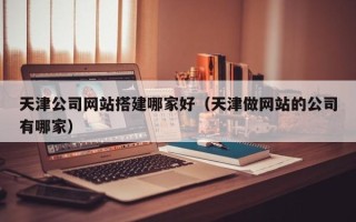 嘉鱼天津公司网站搭建哪家好（天津做网站的公司有哪家）