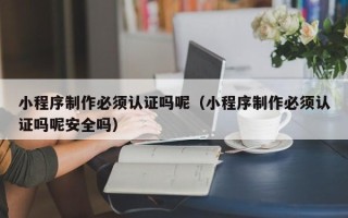 嘉鱼小程序制作必须认证吗呢（小程序制作必须认证吗呢安全吗）