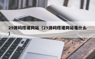 嘉鱼29源码搭建网站（29源码搭建网站是什么）