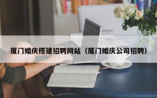 嘉鱼厦门婚庆搭建招聘网站（厦门婚庆公司招聘）