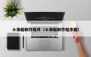 嘉鱼小渔船制作程序（小渔船制作程序图）