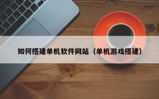 嘉鱼如何搭建单机软件网站（单机游戏搭建）
