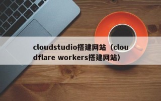嘉鱼cloudstudio搭建网站（cloudflare workers搭建网站）