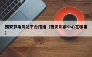 嘉鱼西安彩票网站平台搭建（西安彩票中心在哪里）