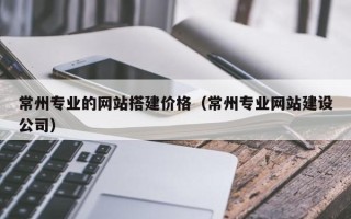 嘉鱼常州专业的网站搭建价格（常州专业网站建设公司）