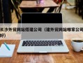 嘉鱼长沙外贸网站搭建公司（建外贸网站哪家公司好）