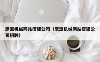 嘉鱼鹰潭机械网站搭建公司（鹰潭机械网站搭建公司招聘）