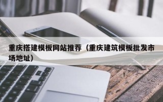 嘉鱼重庆搭建模板网站推荐（重庆建筑模板批发市场地址）